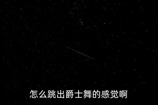 怎么提升爵士舞感，爵士舞怎么跳出来有感觉