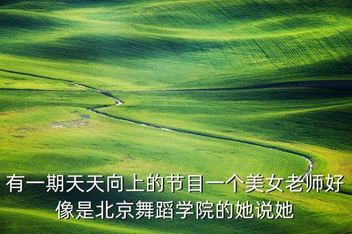有一期天天向上的节目一个美女老师好像是北京舞蹈学院的她说她