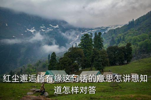红尘邂逅皆有缘这句话的意思怎讲想知道怎样对答