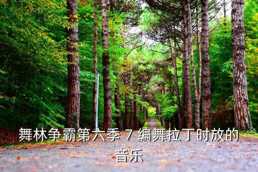 舞林争霸第六季 7 编舞拉丁时放的音乐