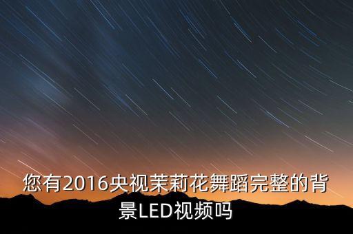 您有2016央视茉莉花舞蹈完整的背景LED视频吗