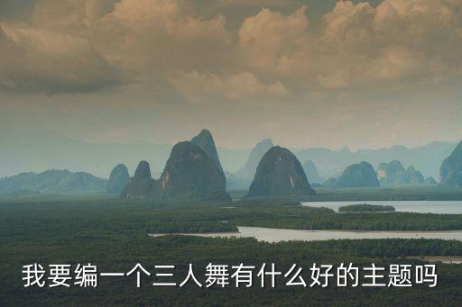 我要编一个三人舞有什么好的主题吗