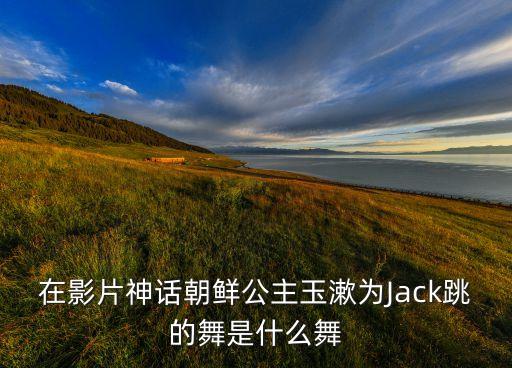 在影片神话朝鲜公主玉漱为Jack跳的舞是什么舞