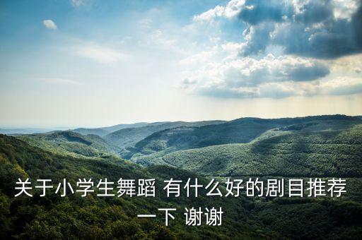 关于小学生舞蹈 有什么好的剧目推荐一下 谢谢