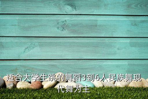 适合大学生跳的舞蹈3到6人民族舞现代舞为主