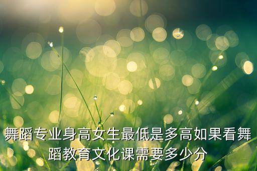 舞蹈专业身高女生最低是多高如果看舞蹈教育文化课需要多少分