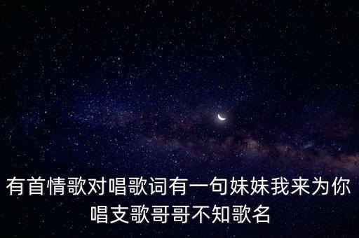 有首情歌对唱歌词有一句妹妹我来为你唱支歌哥哥不知歌名