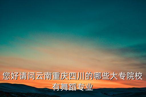 您好请问云南重庆四川的哪些大专院校有舞蹈专业