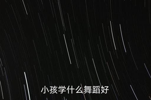 儿童如何选择舞蹈类型，6岁儿童学什么舞蹈好