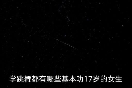 学跳舞都有哪些基本功17岁的女生