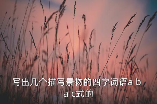 写出几个描写景物的四字词语a b a c式的