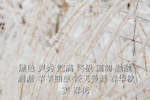 黛色 灵秀 贮满 终极 匍匐 融融 澹澹 芊芊细草 轻飞曼舞 春华秋实 春花