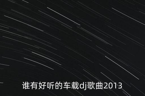 谁有好听的车载dj歌曲2013