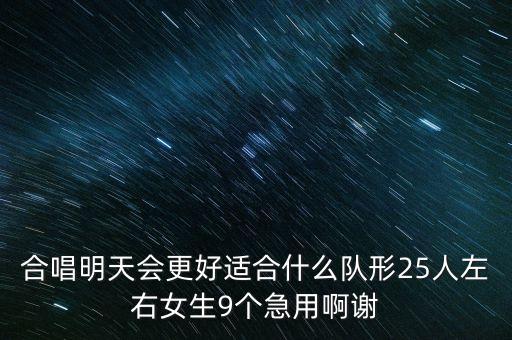 25人怎么变队形，合唱明天会更好适合什么队形25人左右女生9个急用啊谢