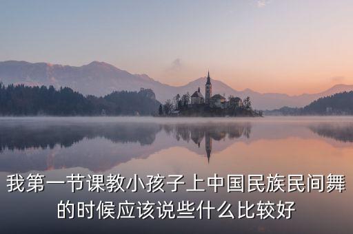 我第一节课教小孩子上中国民族民间舞的时候应该说些什么比较好