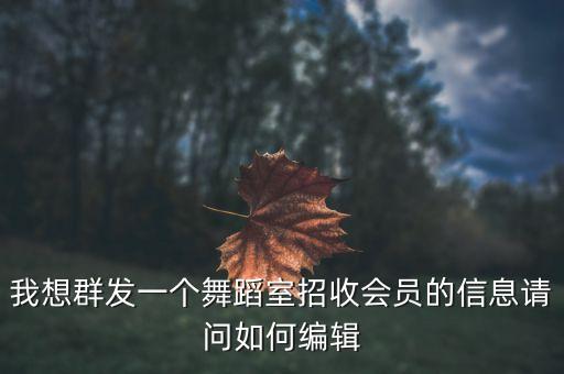 我想群发一个舞蹈室招收会员的信息请问如何编辑