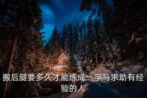 搬后腿要多久才能练成一字马求助有经验的人