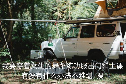 我要穿着女生的舞蹈练功服出门和上课有没有什么办法不难堪  搜