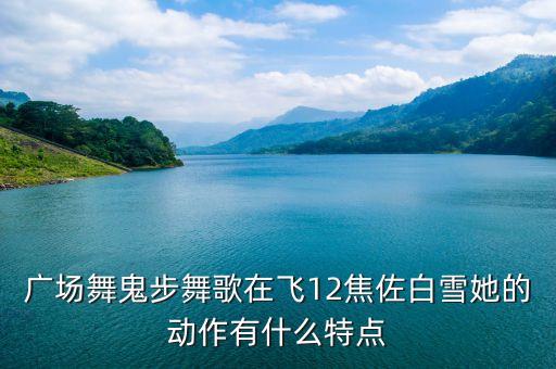 广场舞鬼步舞歌在飞12焦佐白雪她的动作有什么特点