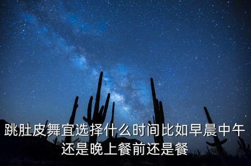 跳肚皮舞宜选择什么时间比如早晨中午还是晚上餐前还是餐
