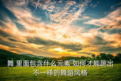 舞 里面包含什么元素 如何才能跳出不一样的舞蹈风格