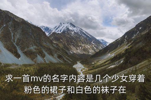 求一首mv的名字内容是几个少女穿着粉色的裙子和白色的袜子在