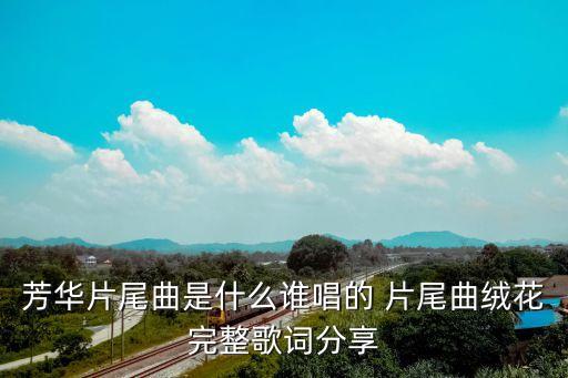 芳华片尾曲是什么谁唱的 片尾曲绒花完整歌词分享