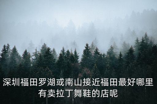 港龙舞蹈在哪里，深圳福田罗湖或南山接近福田最好哪里有卖拉丁舞鞋的店呢