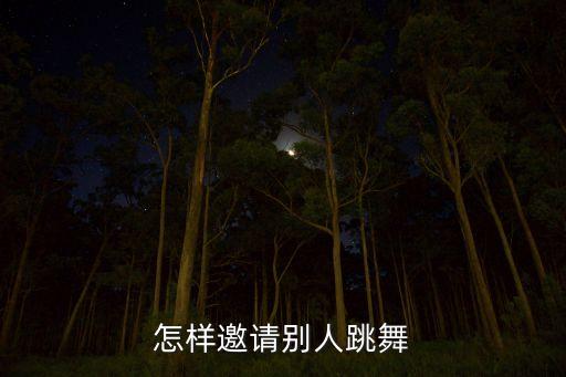 想约人跳舞怎么约，怎样邀请别人跳舞