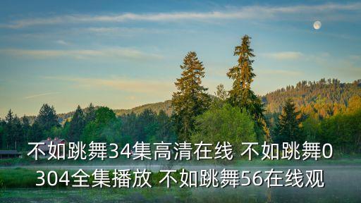 微笑的季节舞蹈视频完整版，不如跳舞34集高清在线 不如跳舞0304全集播放 不如跳舞56在线观