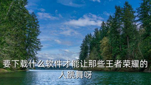 要下载什么软件才能让那些王者荣耀的人跳舞呀