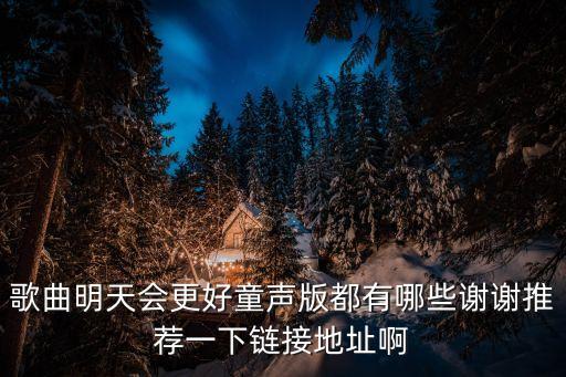 歌曲明天会更好童声版都有哪些谢谢推荐一下链接地址啊