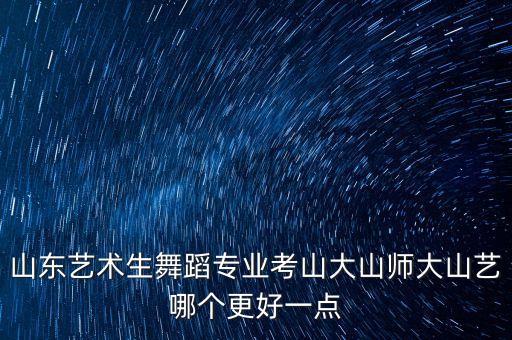 山东艺术生舞蹈专业考山大山师大山艺哪个更好一点