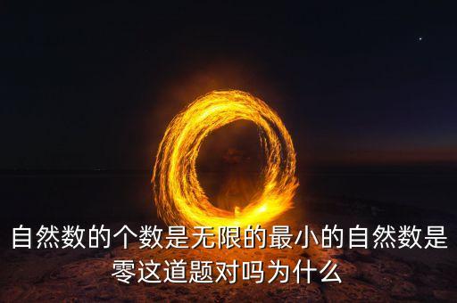 自然数的个数是无限的最小的自然数是零这道题对吗为什么