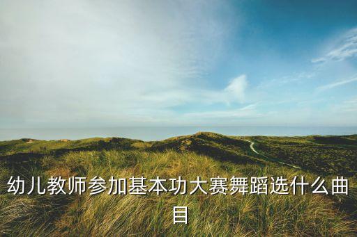幼儿教师参加基本功大赛舞蹈选什么曲目