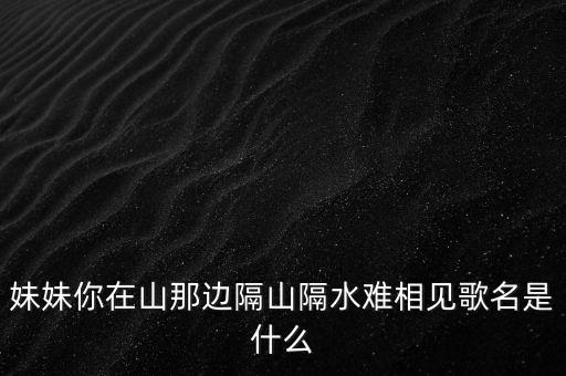 妹妹你在哪里歌词，妹妹你在山那边隔山隔水难相见歌名是什么