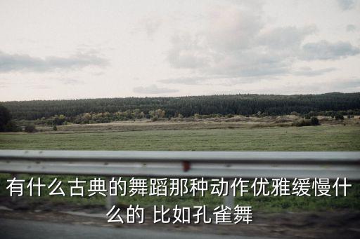 有什么古典的舞蹈那种动作优雅缓慢什么的 比如孔雀舞