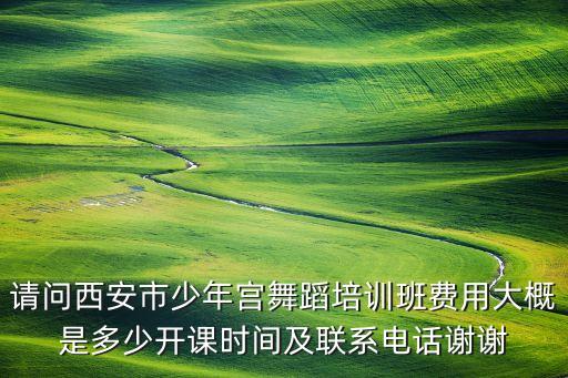 请问西安市少年宫舞蹈培训班费用大概是多少开课时间及联系电话谢谢