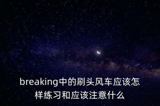 breaking中的刷头风车应该怎样练习和应该注意什么