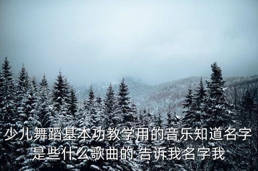 少儿中国舞基本功音乐，少儿舞蹈基本功教学用的音乐知道名字是些什么歌曲的 告诉我名字我