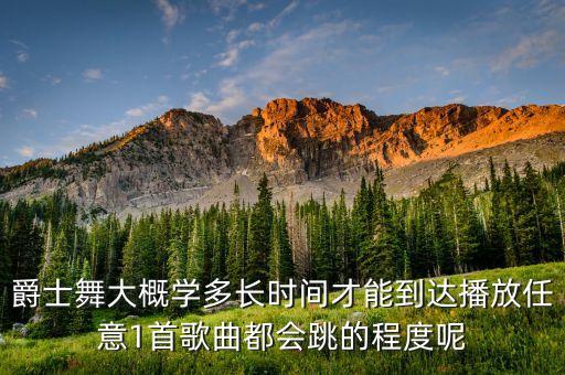 爵士舞大概学多长时间才能到达播放任意1首歌曲都会跳的程度呢