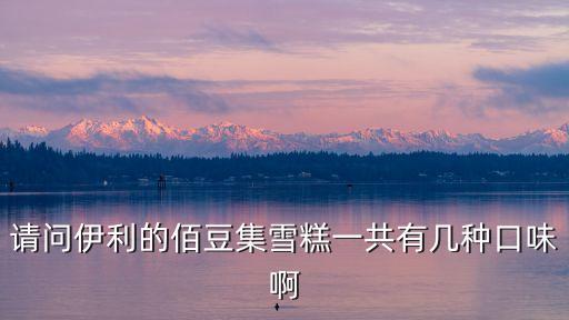 请问伊利的佰豆集雪糕一共有几种口味啊