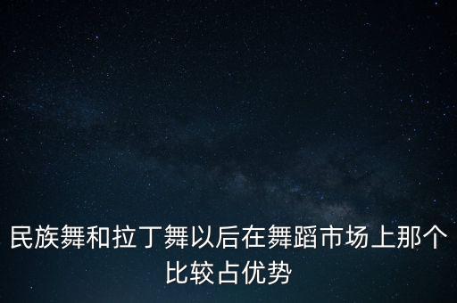 民族舞和拉丁舞以后在舞蹈市场上那个比较占优势