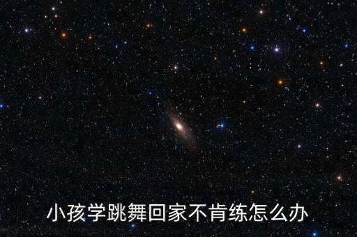 孩子不认真跳舞怎么办，宝宝学舞蹈很少能坚持下来我该怎么办