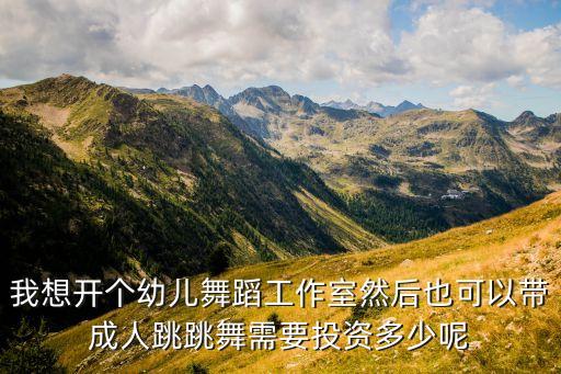 我想开个幼儿舞蹈工作室然后也可以带成人跳跳舞需要投资多少呢