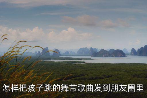 怎样把孩子跳的舞带歌曲发到朋友圈里
