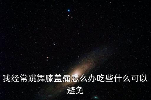 我经常跳舞膝盖痛怎么办吃些什么可以避免