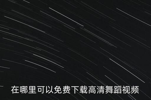 高清跳舞素材哪里找，在哪里可以免费下载高清舞蹈视频