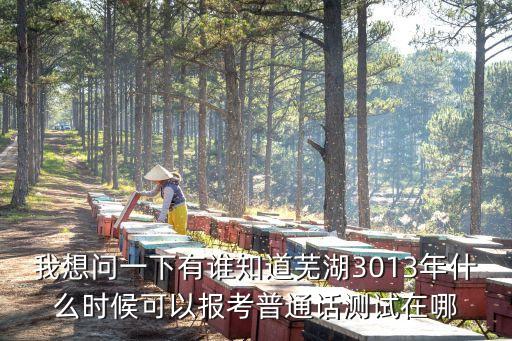 我想问一下有谁知道芜湖3013年什么时候可以报考普通话测试在哪