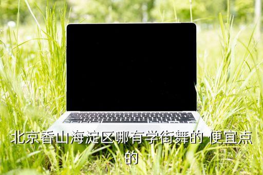 海淀区哪里有学街舞的，北京香山海淀区哪有学街舞的 便宜点的